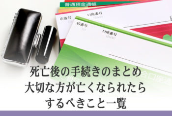 死亡後の手続きのまとめ 大切な方が亡くなられたらするべきこと一覧
