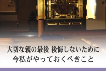 大切な親の最後 後悔しないために今私がやっておくべきこと
