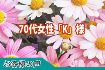 お客様の声：想定外の事が続出しましたのに、担当者の方に臨機応変に対応して頂き大変有難く感謝申し上げます。