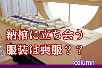 葬儀界隈：納棺に立ち会うことになりました。服装は喪服を着ないといけないの？